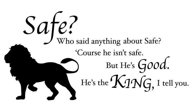 Quote from C.S. Lewis: "Safe? Who said anything about safe? Course he isn't safe, but he's good.