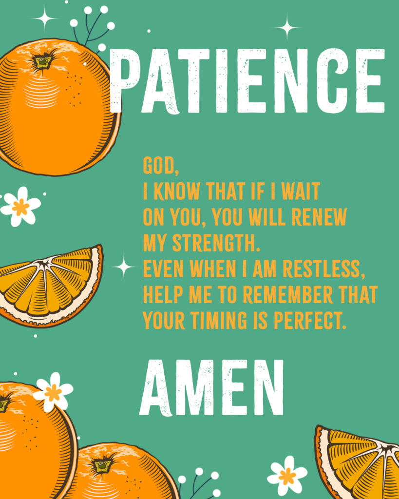 Patience God, I know that if I wait on You, You will renew my strength. Even when I am restless, help me to remember that Your timing is perfect. Amen 