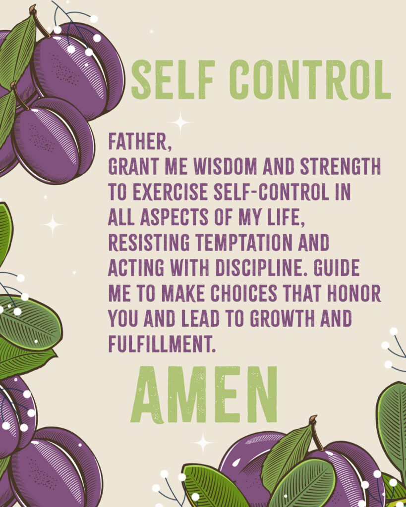 Self-Control Father, Grant me wisdom and strength to exercise self-control in all aspects of my life, resisting temptation and acting with discipline. Guide me to make choices that honor You and lead to growth and fulfillment. Ame 