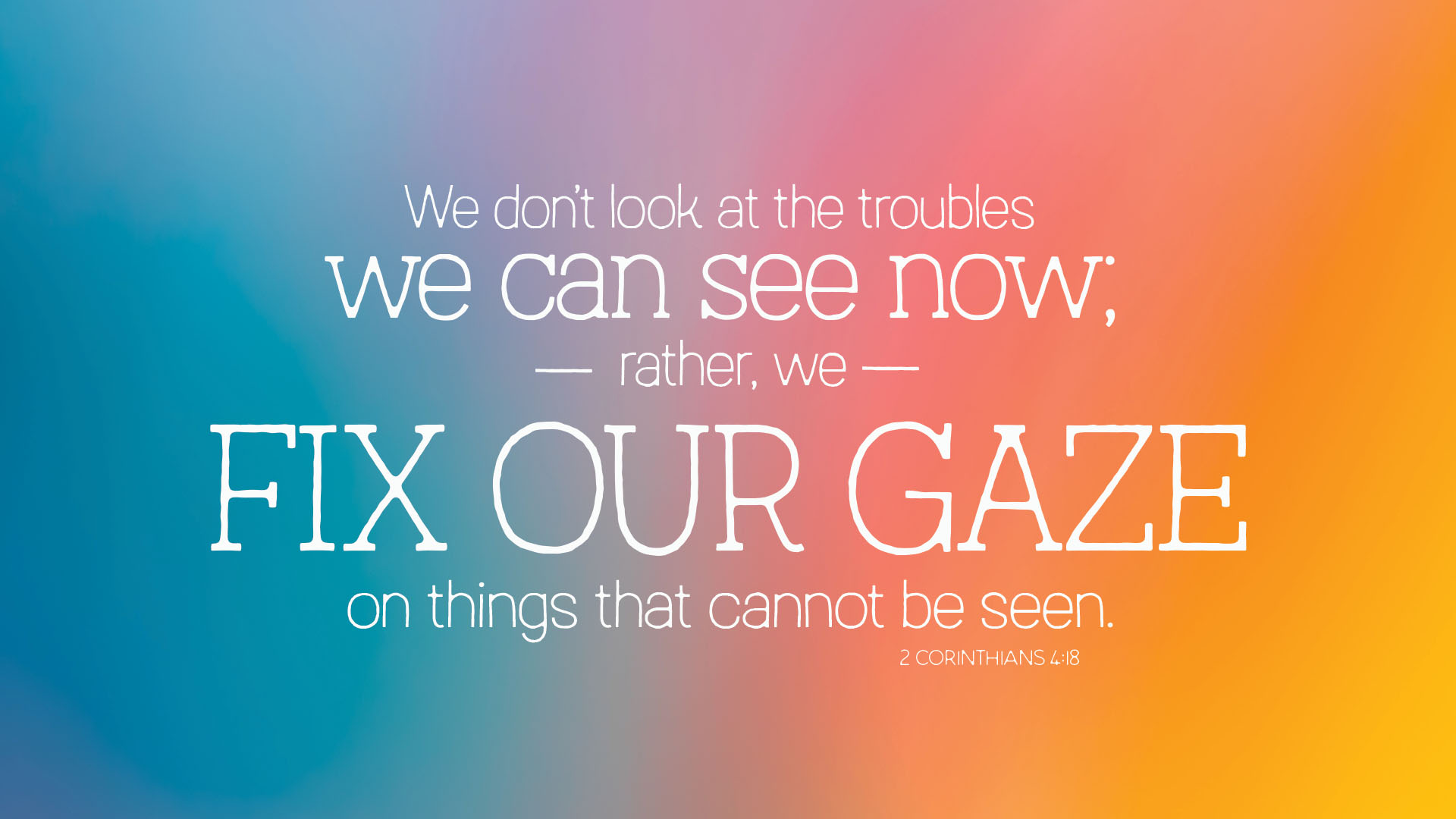 "We don't look at the troubles we can see now. rather, we fix our gaze on things that cannot be seen," 2 Corinthians 4:18