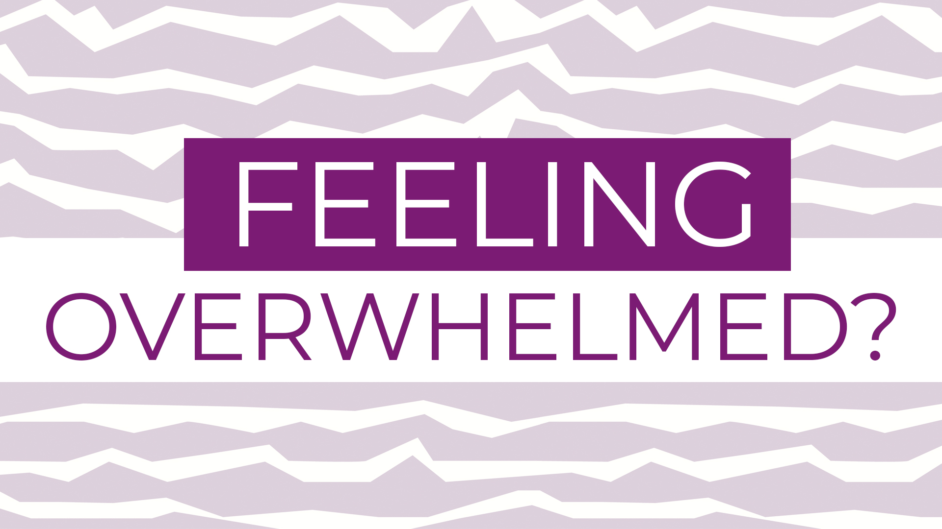 Feeling overwhelmed?